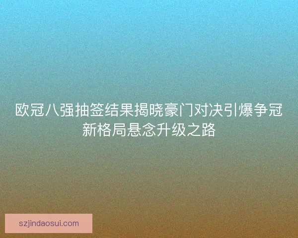 欧冠八强抽签结果揭晓豪门对决引爆争冠新格局悬念升级之路