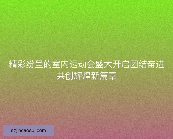 精彩纷呈的室内运动会盛大开启团结奋进共创辉煌新篇章