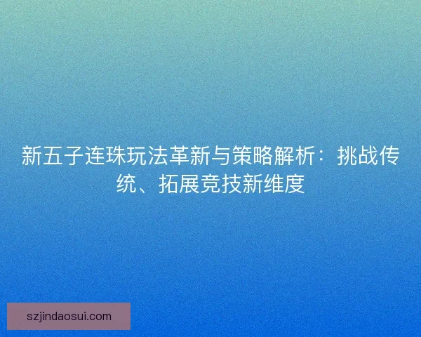 新五子连珠玩法革新与策略解析：挑战传统、拓展竞技新维度