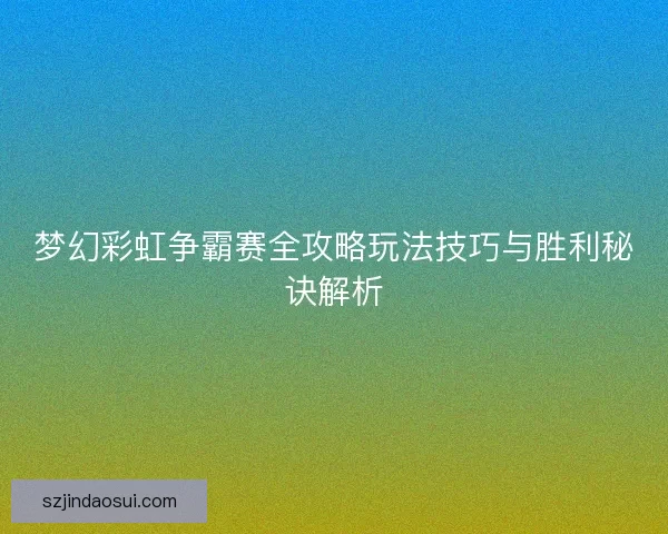 梦幻彩虹争霸赛全攻略玩法技巧与胜利秘诀解析