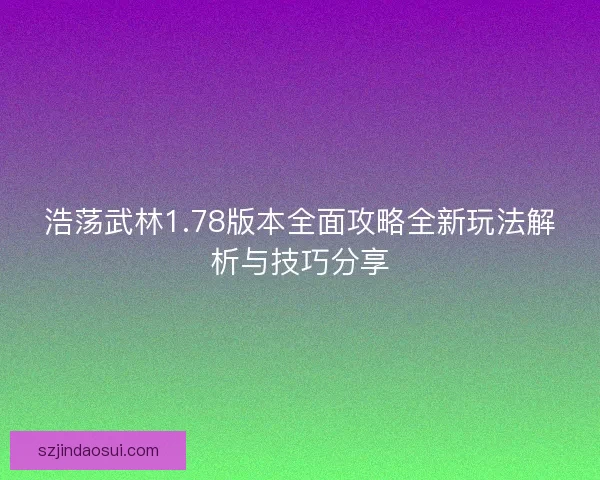 浩荡武林1.78版本全面攻略全新玩法解析与技巧分享