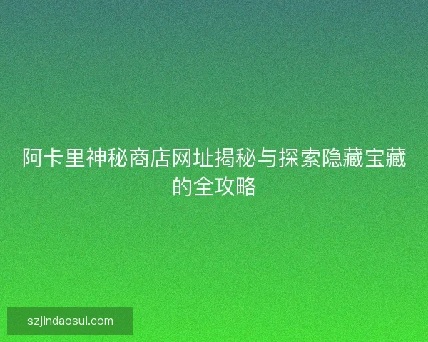 阿卡里神秘商店网址揭秘与探索隐藏宝藏的全攻略