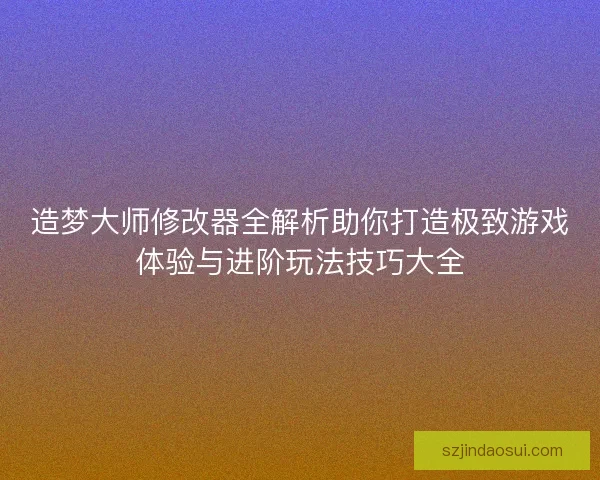 造梦大师修改器全解析助你打造极致游戏体验与进阶玩法技巧大全