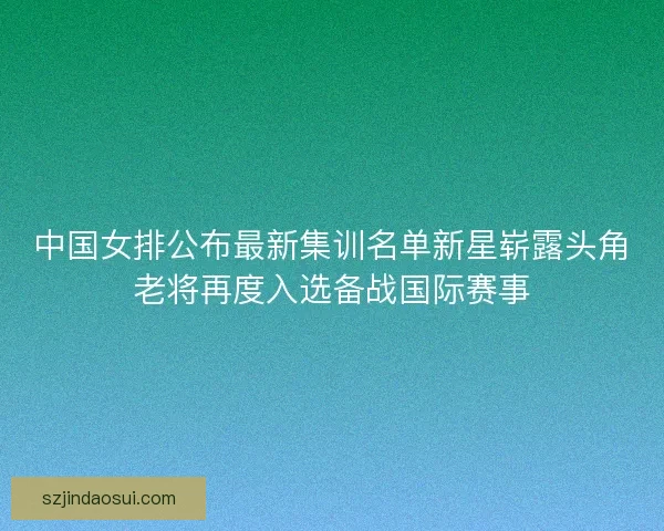 中国女排公布最新集训名单新星崭露头角老将再度入选备战国际赛事