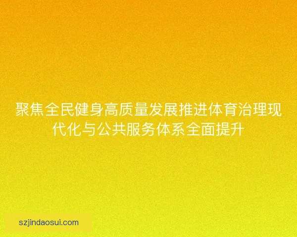聚焦全民健身高质量发展推进体育治理现代化与公共服务体系全面提升