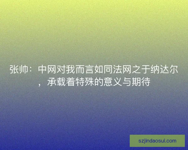 张帅：中网对我而言如同法网之于纳达尔，承载着特殊的意义与期待