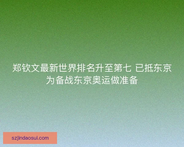 郑钦文最新世界排名升至第七 已抵东京为备战东京奥运做准备