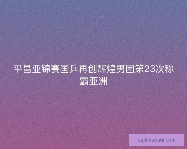 平昌亚锦赛国乒再创辉煌男团第23次称霸亚洲