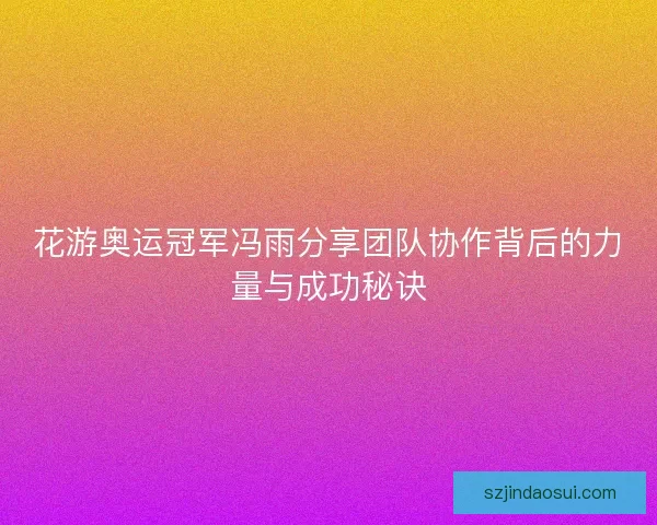花游奥运冠军冯雨分享团队协作背后的力量与成功秘诀
