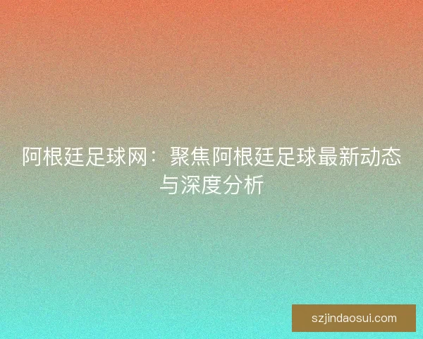 阿根廷足球网：聚焦阿根廷足球最新动态与深度分析