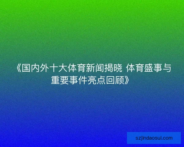 《国内外十大体育新闻揭晓 体育盛事与重要事件亮点回顾》